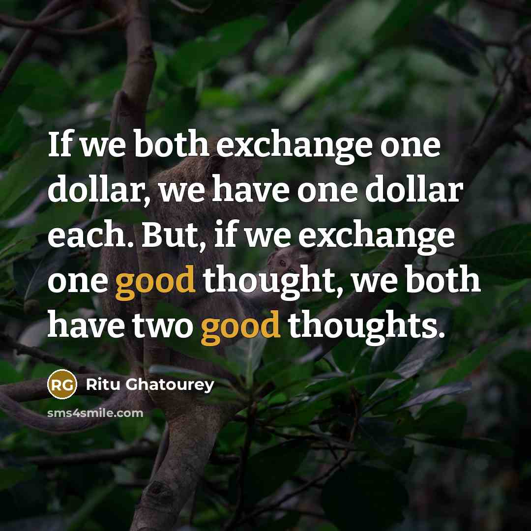 “If we both exchange one dollar, we have one dollar each. But, if we exchange one good thought, we both have two good thoughts.” quote by Ritu Ghatourey