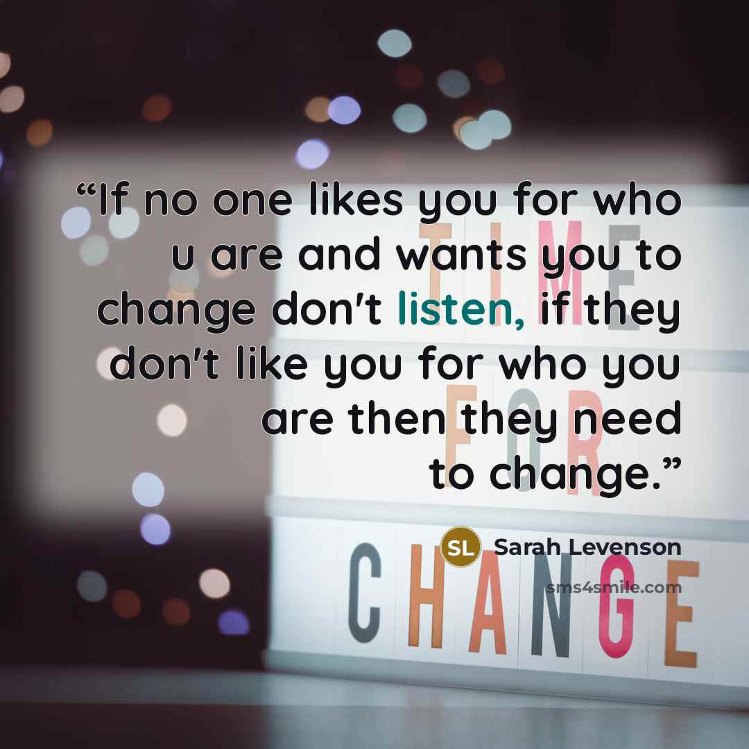 “If no one likes you for who u are and wants you to change don't listen, if they don't like you for who you are then they need to change.” quote by Sarah Levenson