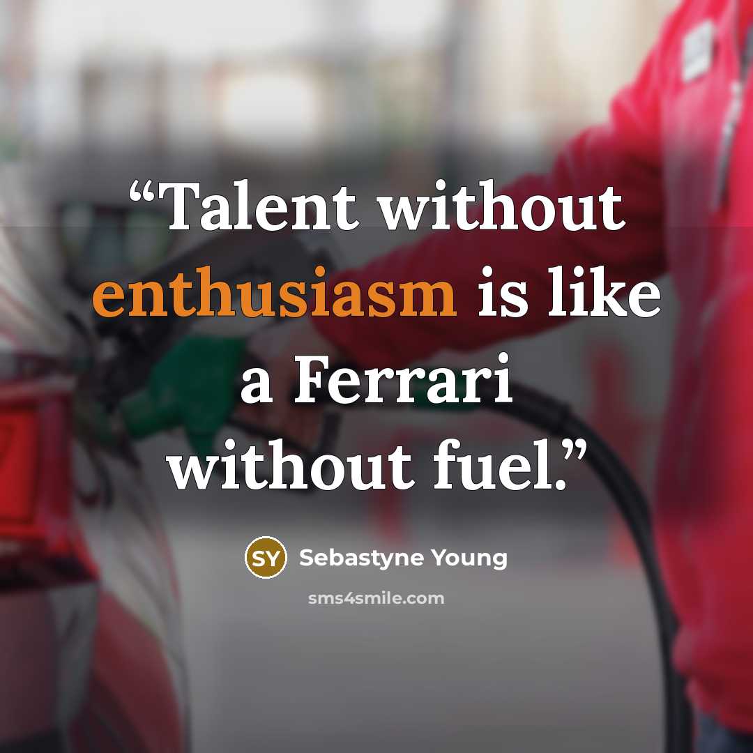 “Talent without enthusiasm is like a Ferrari without fuel.” quote by Sebastyne Young