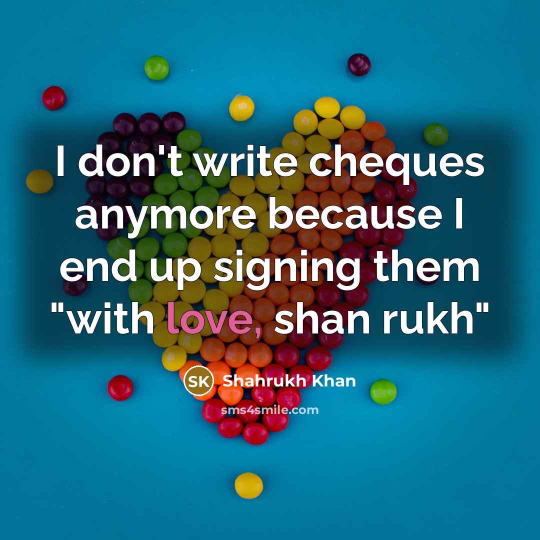 “I don't write cheques anymore because I end up signing…” quote by Shahrukh Khan