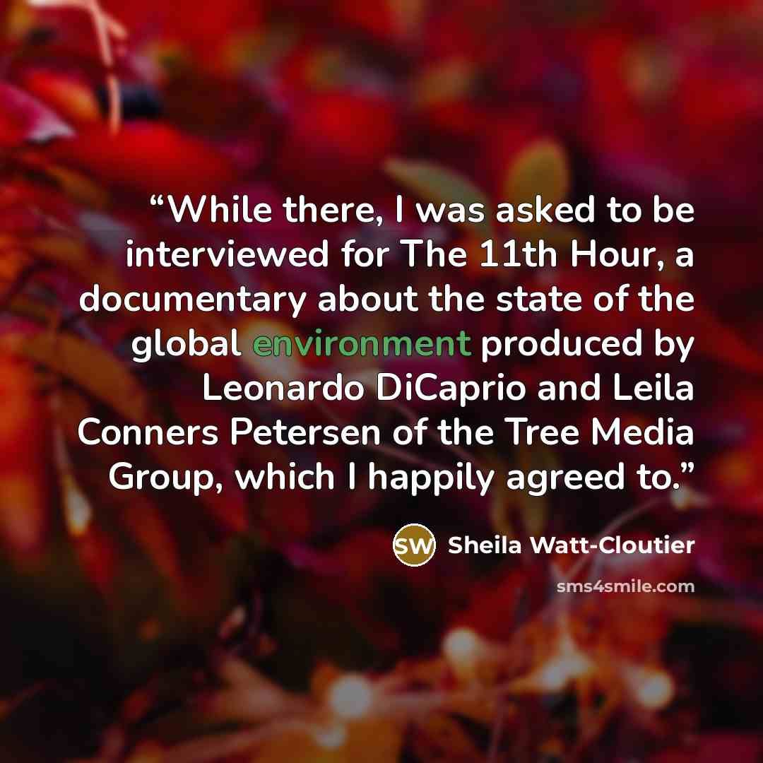 “While there, I was asked to be interviewed for The 11th Hour, a documentary about the state of the global environment produced by Leonardo DiCaprio and Leila Conners Petersen of the Tree Media Group, which I happily agreed to.” quote by Sheila Watt-Cloutier