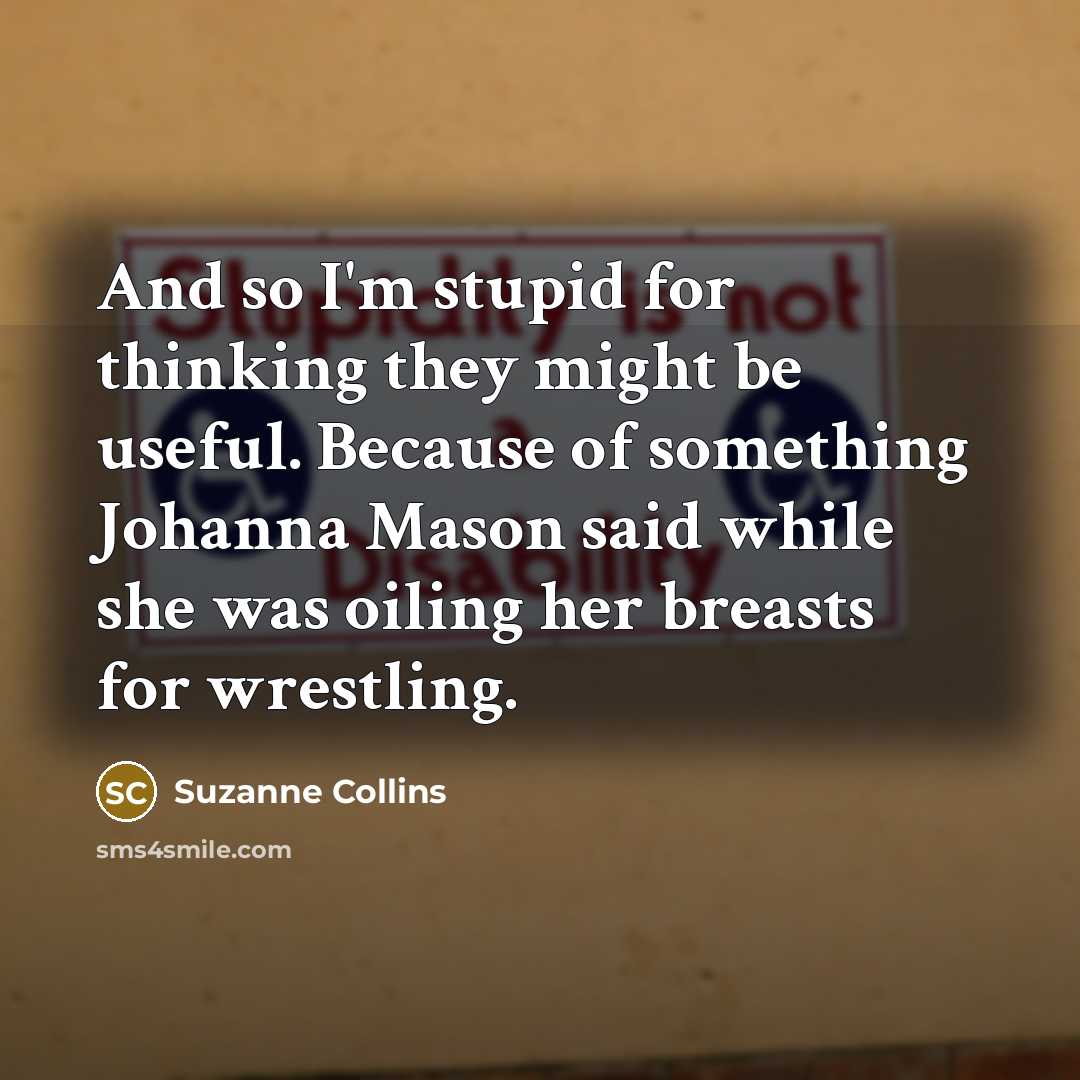 “And so I'm stupid for thinking they might be useful.…” quote by Suzanne Collins