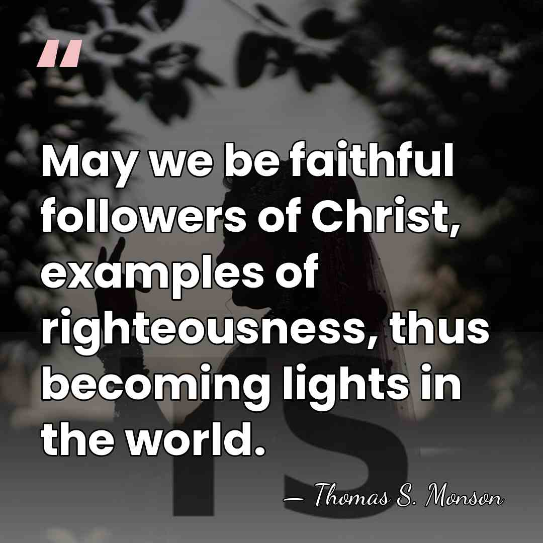 May we be faithful followers of Christ, examples of righteousness, thus becoming&hellip; - Thomas S. Monson
