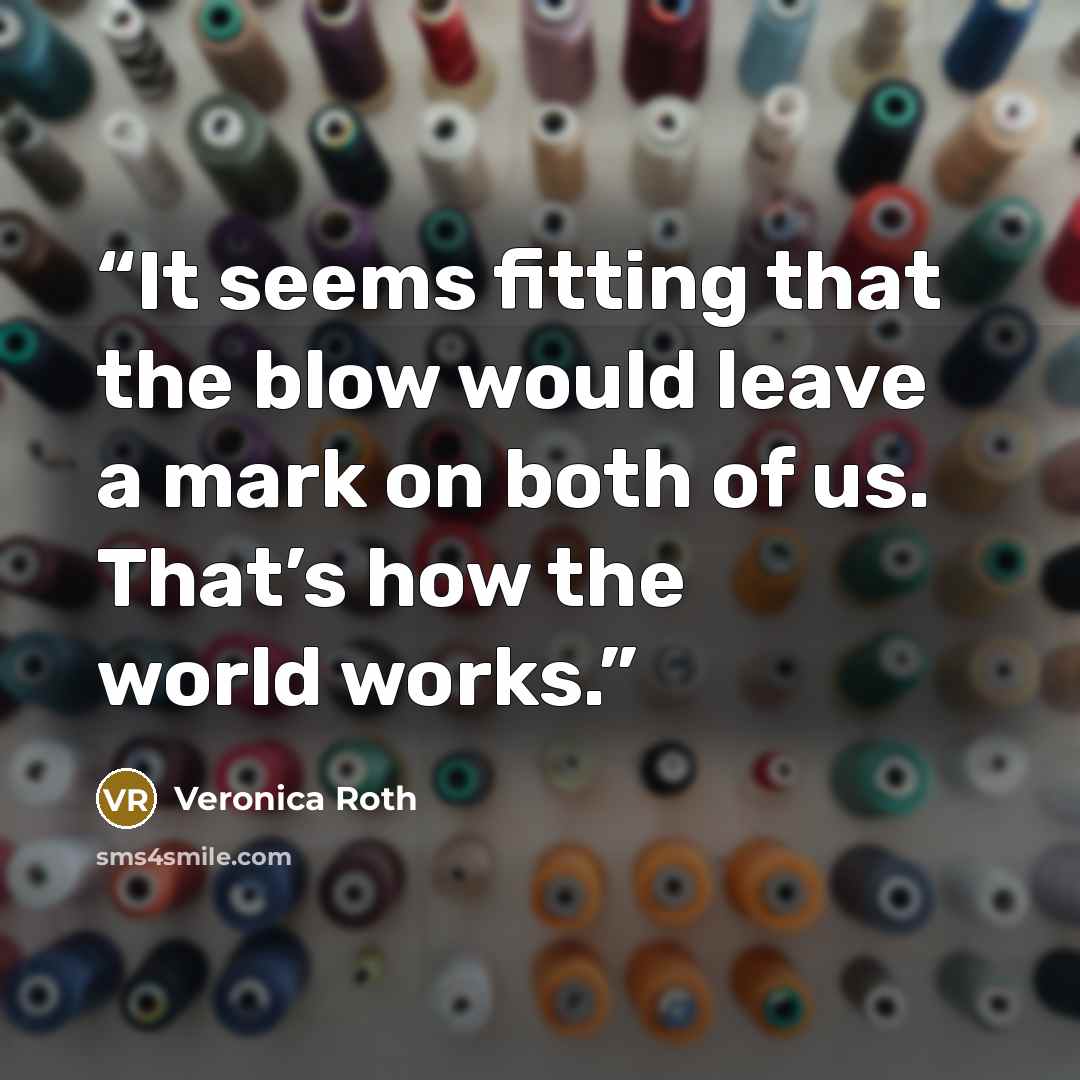 “It seems fitting that the blow would leave a mark on both of us. That’s how the world works.” quote by Veronica Roth
