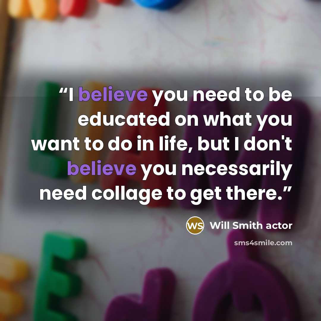 “I believe you need to be educated on what you want to do in life, but I don't believe you necessarily need collage to get there.” quote by Will Smith actor