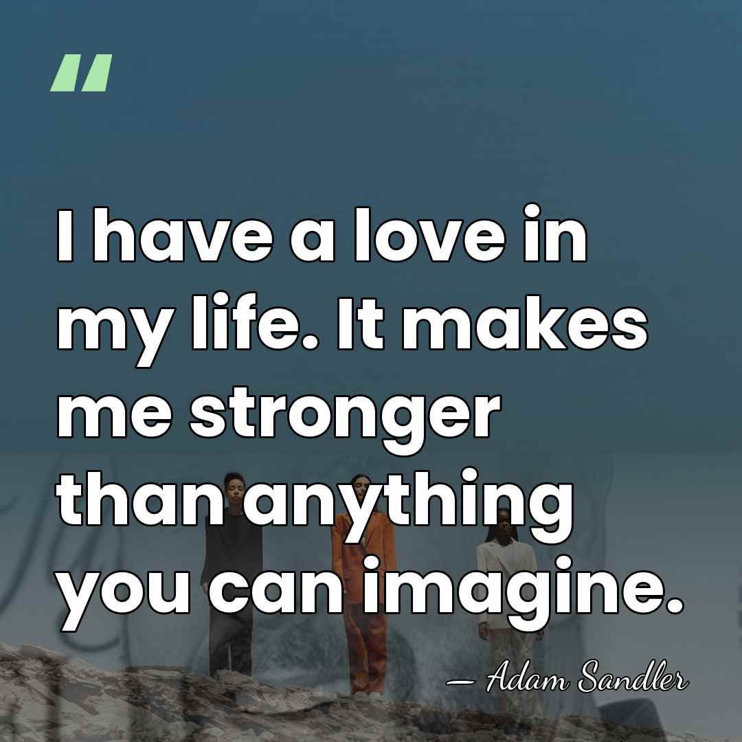 I have a love in my life. It makes me stronger than&hellip; - Adam Sandler