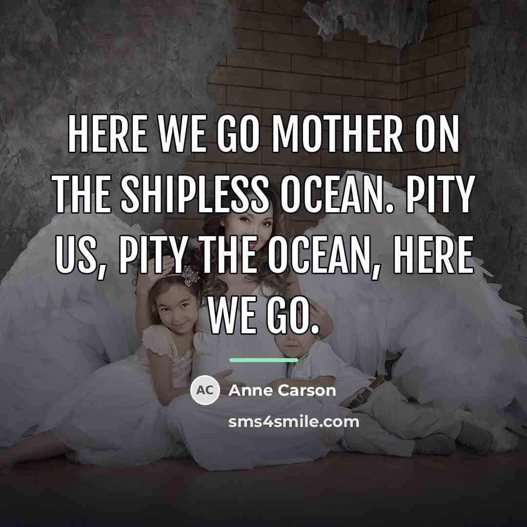 “Here we go mother on the shipless ocean. Pity us,…” quote by Anne Carson