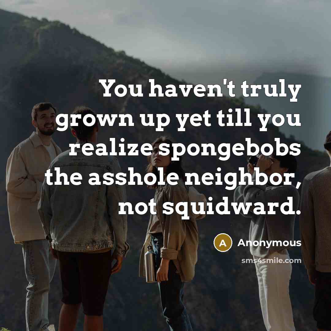 “You haven't truly grown up yet till you realize spongebobs…” quote by Anonymous