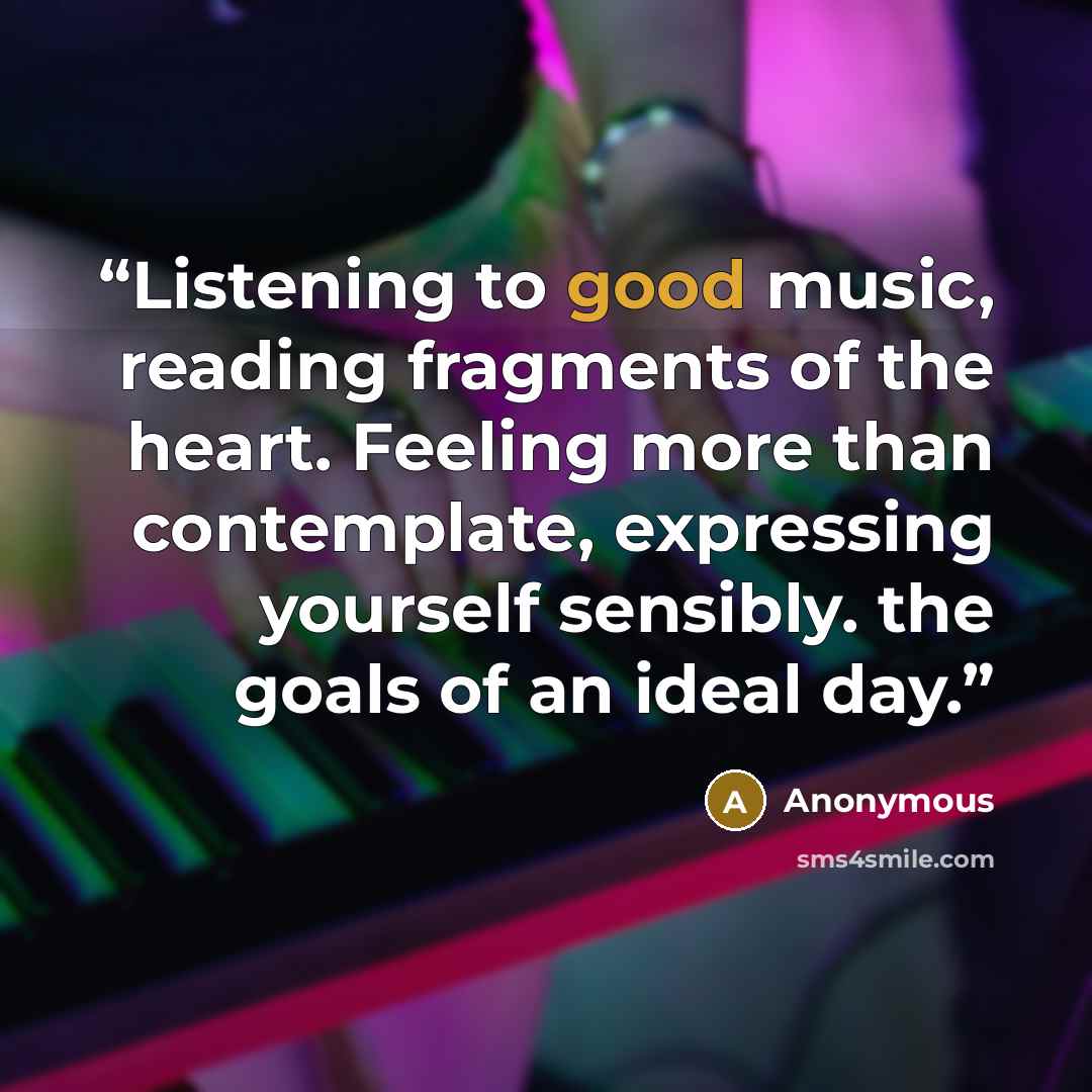 “Listening to good music, reading fragments of the heart. Feeling more than contemplate, expressing yourself sensibly. the goals of an ideal day.” quote by Anonymous