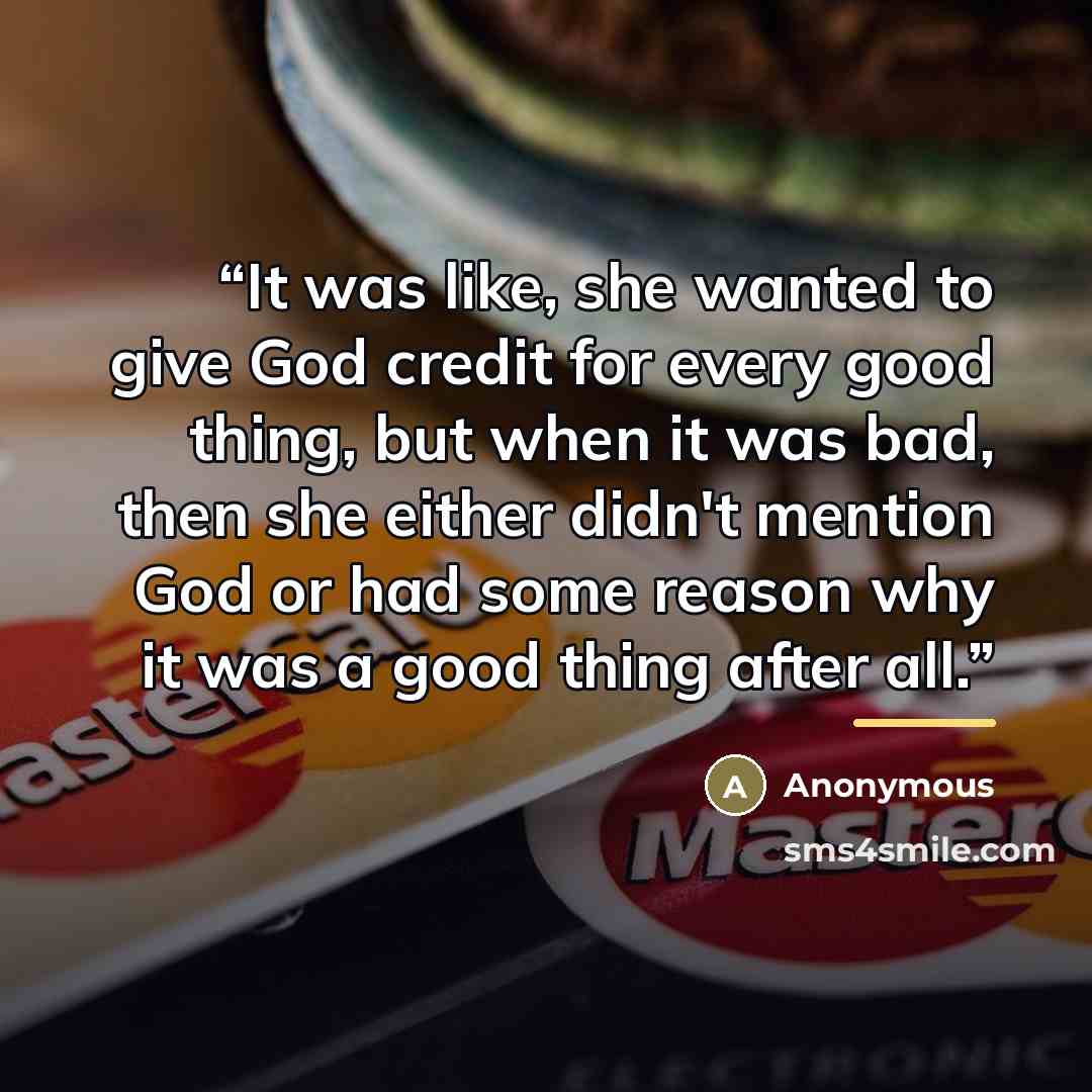 “It was like, she wanted to give God credit for every good thing, but when it was bad, then she either didn't mention God or had some reason why it was a good thing after all.” quote by Anonymous
