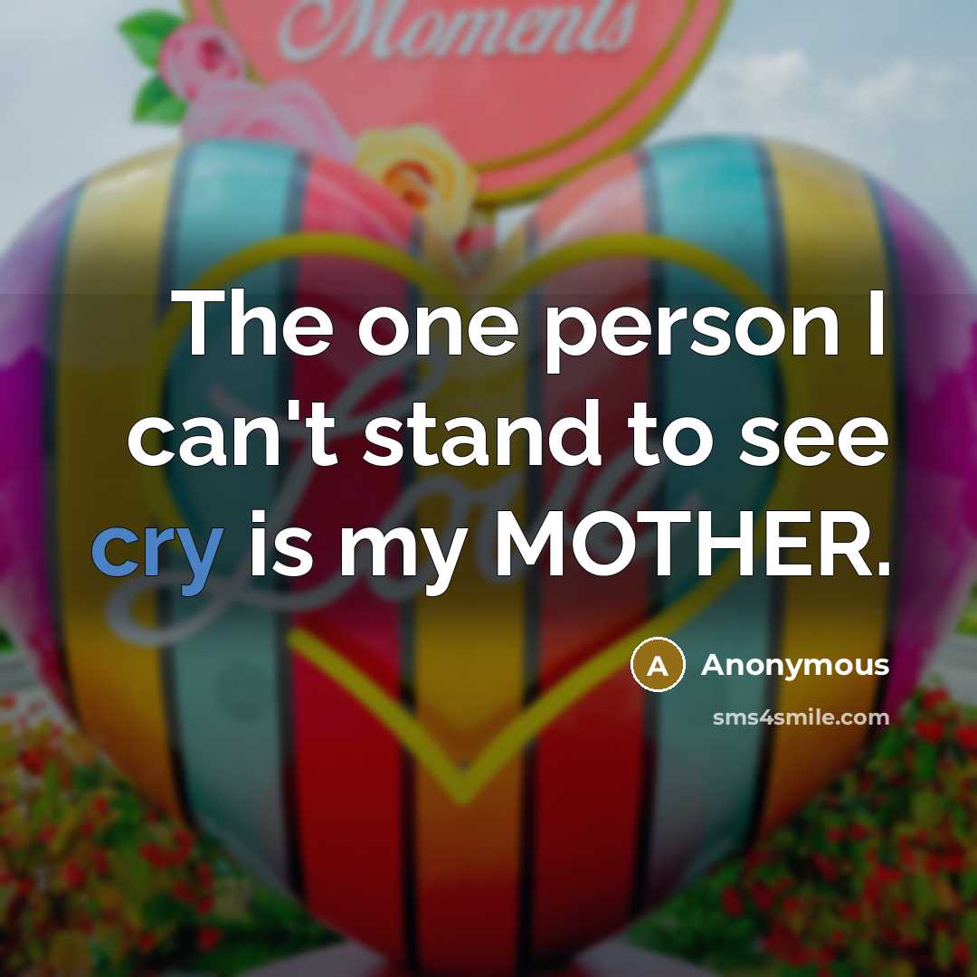 “The one person I can't stand to see cry is my MOTHER.” quote by Anonymous