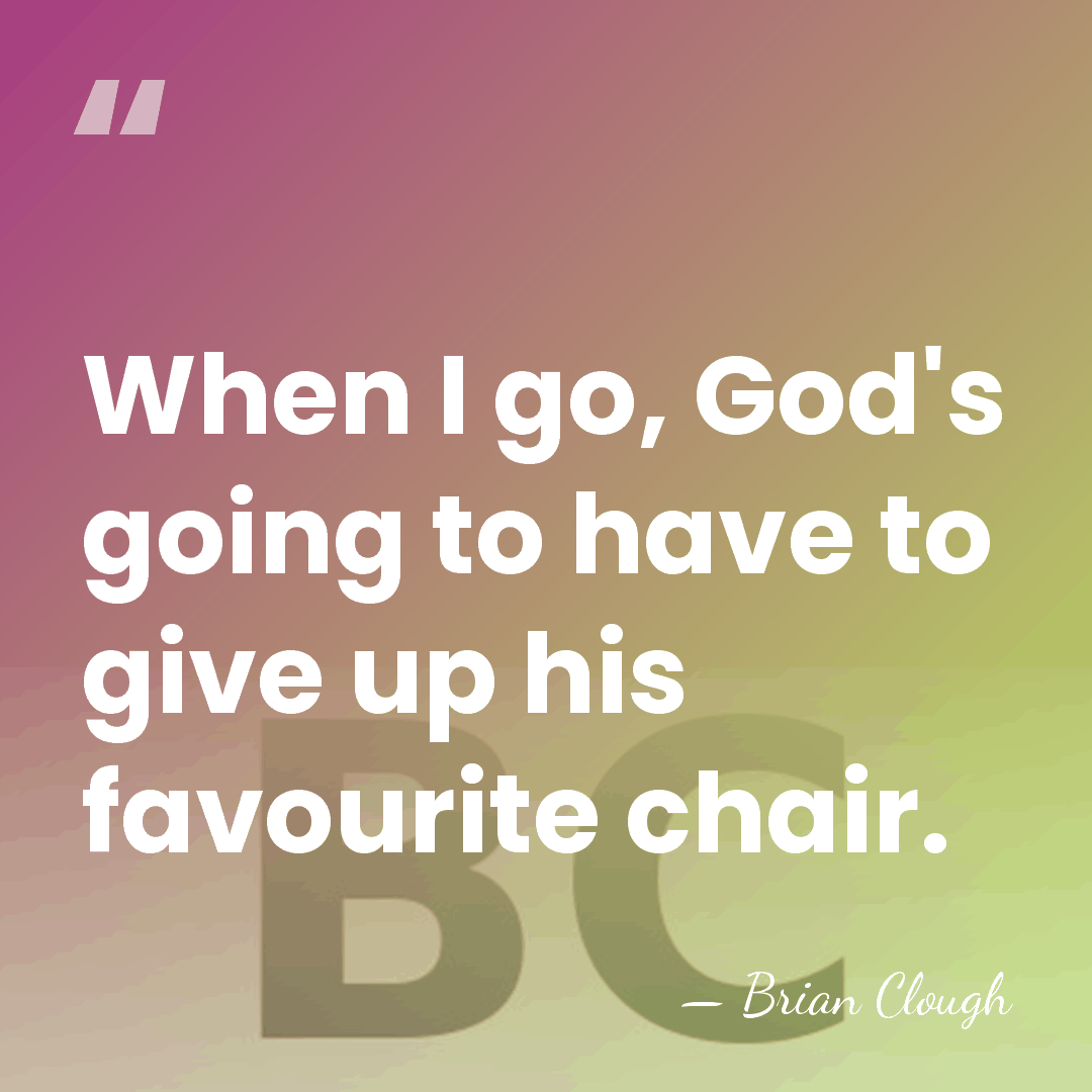 When I go, God's going to have to give up his favourite&hellip; - Brian Clough