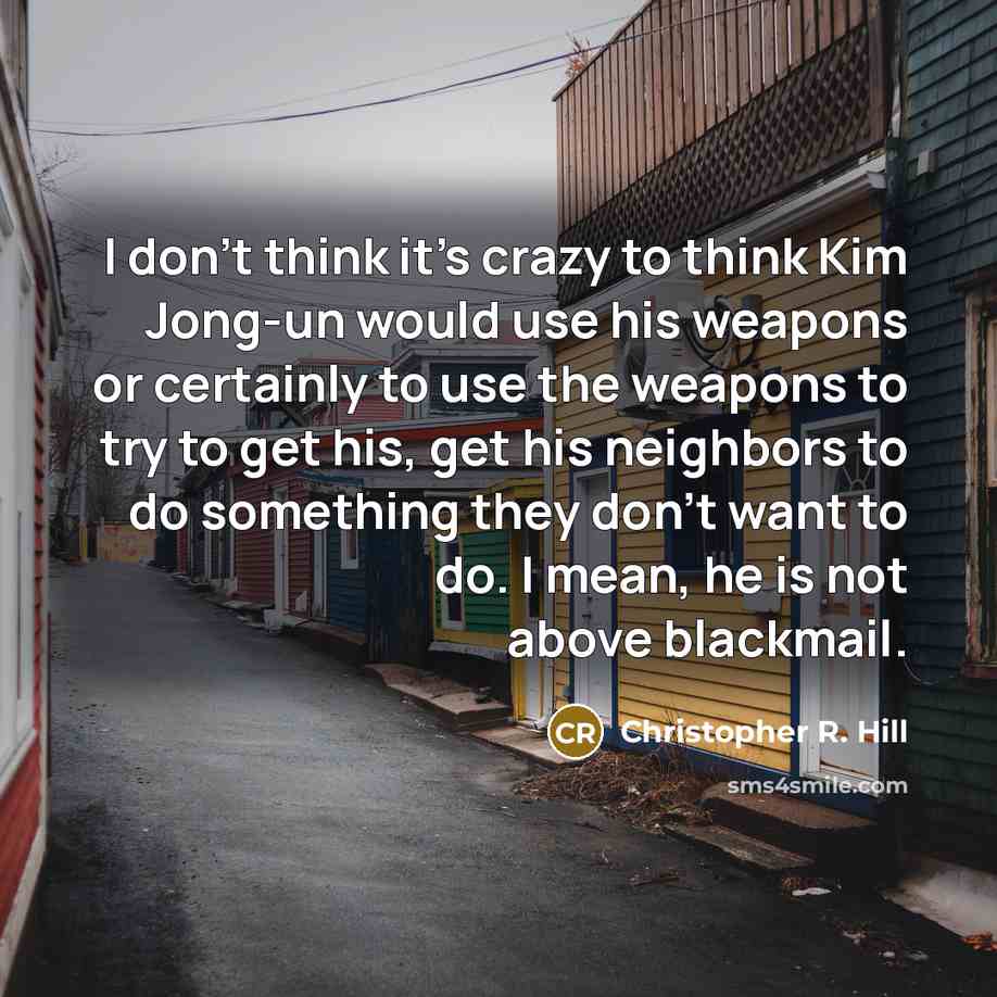 “I don`t think it`s crazy to think Kim Jong-un would…” quote by Christopher R. Hill