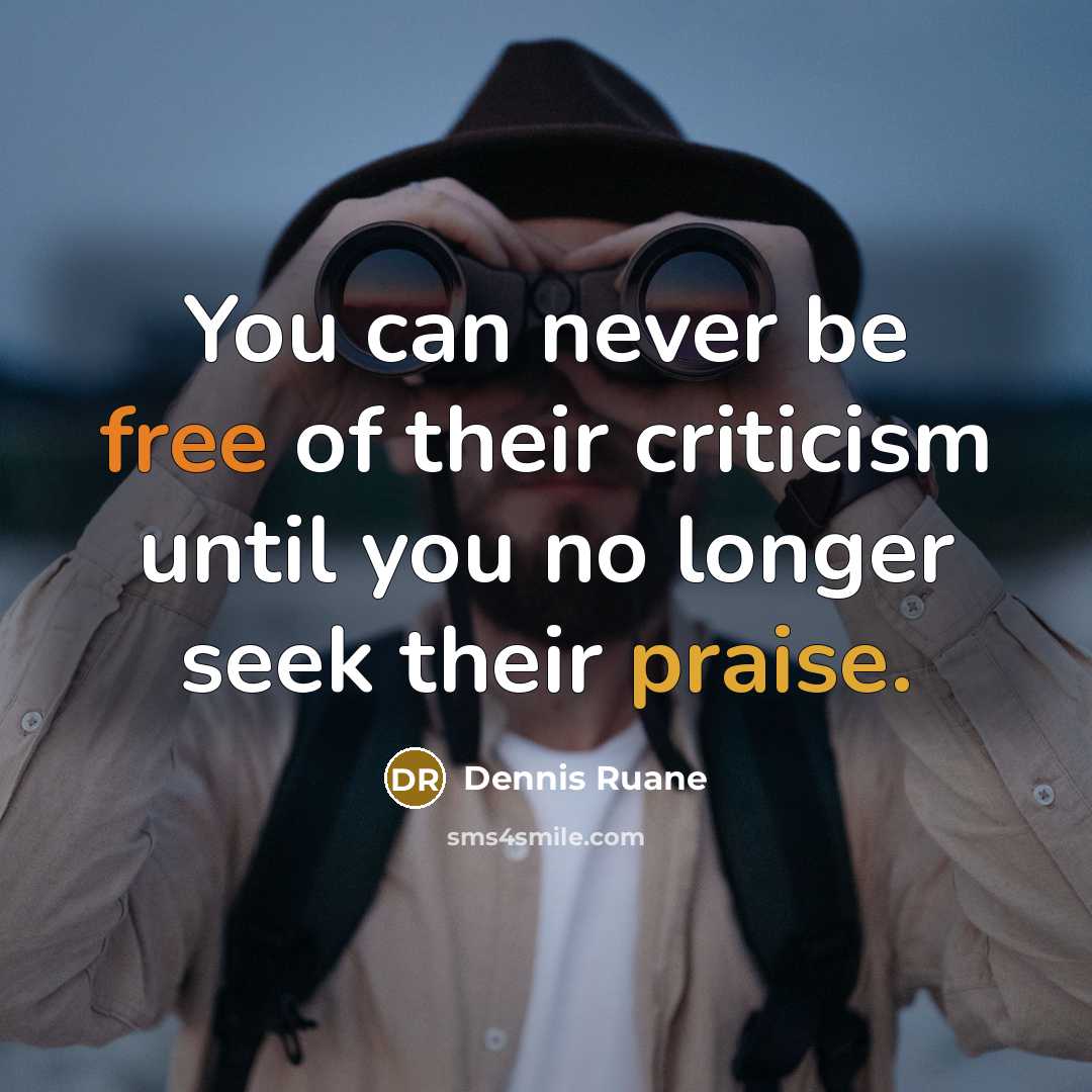 “You can never be free of their criticism until you no longer seek their praise.” quote by Dennis Ruane