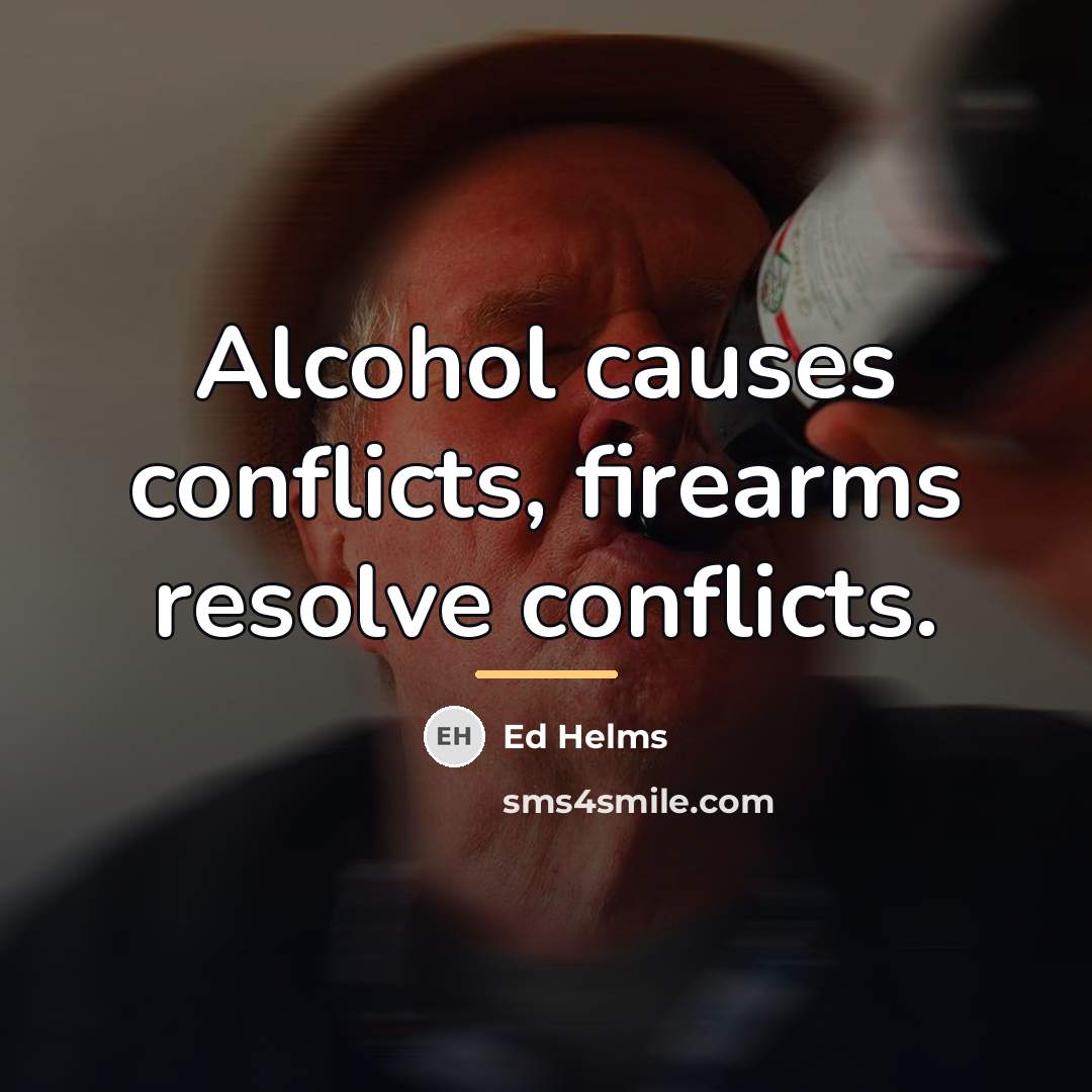 “Alcohol causes conflicts, firearms resolve conflicts.…” quote by Ed Helms