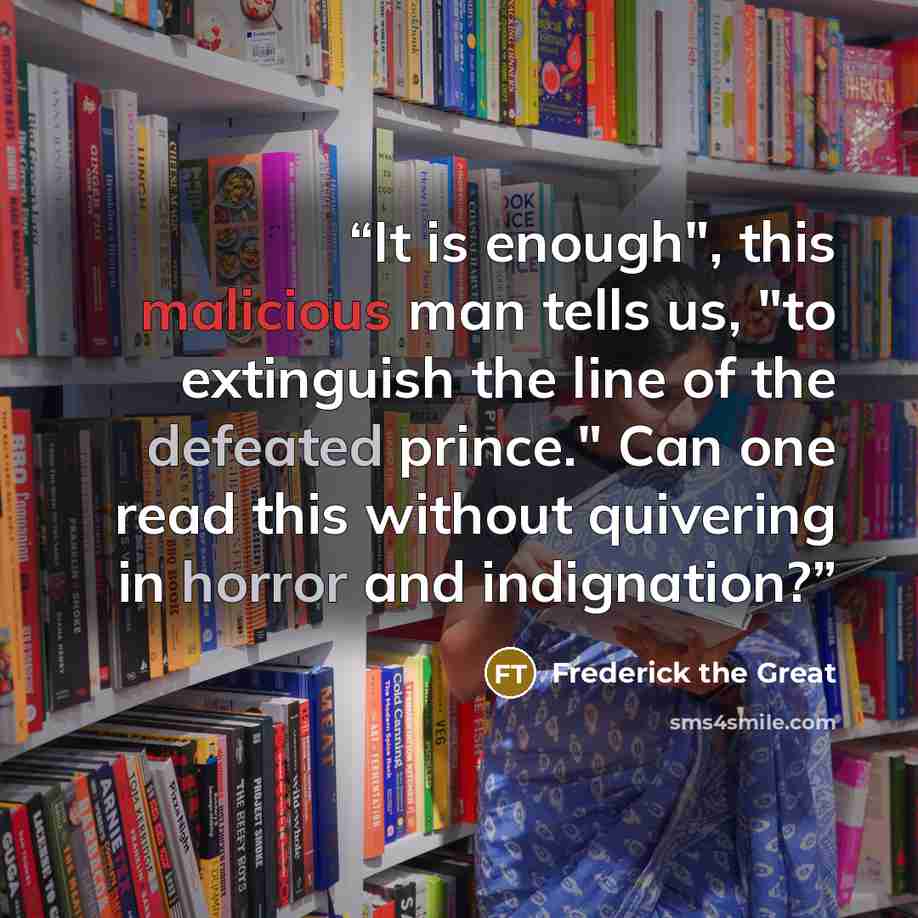 “It is enough", this malicious man tells us, "to extinguish the line of the defeated prince." Can one read this without quivering in horror and indignation?” quote by Frederick the Great