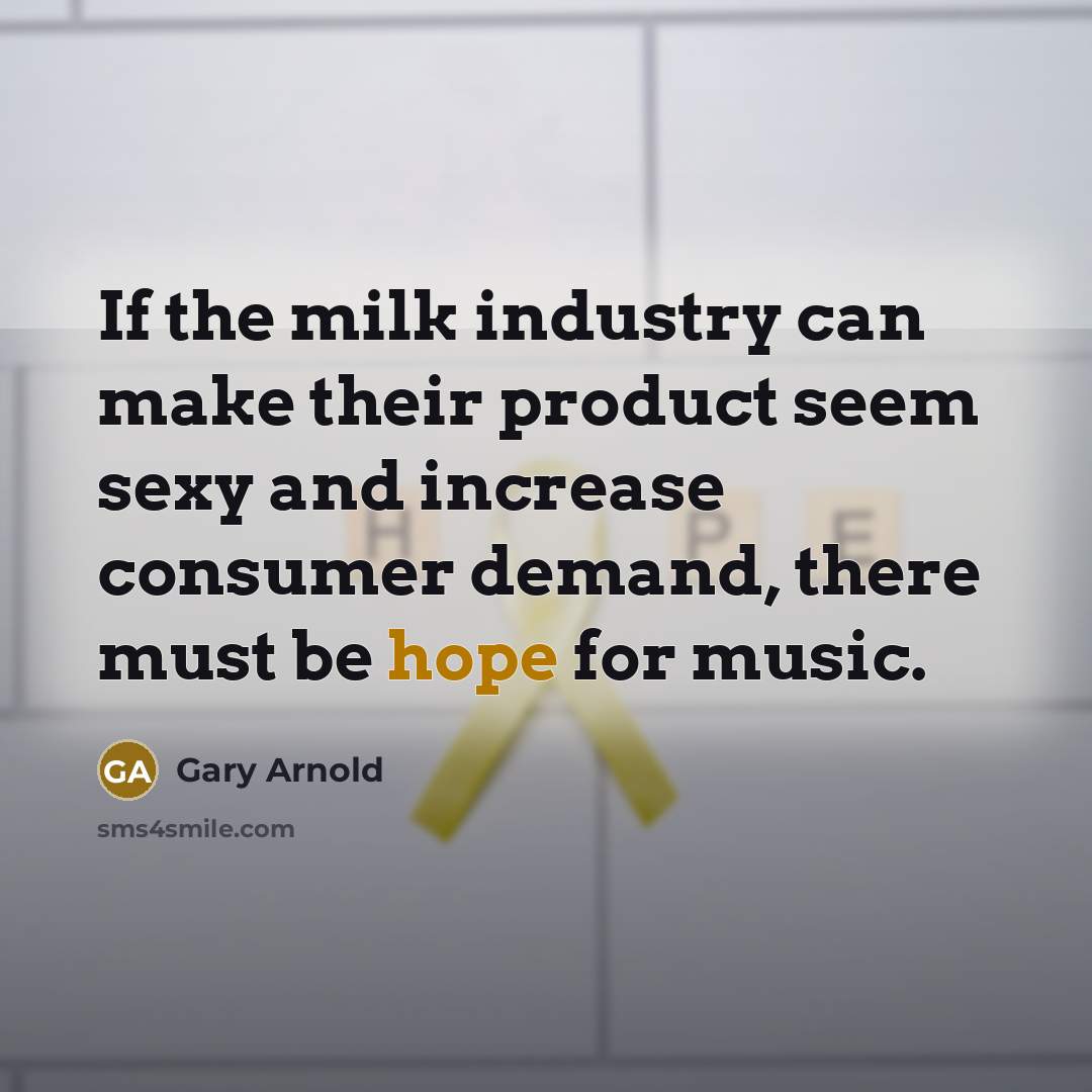“If the milk industry can make their product seem sexy and increase consumer demand, there must be hope for music.” quote by Gary Arnold