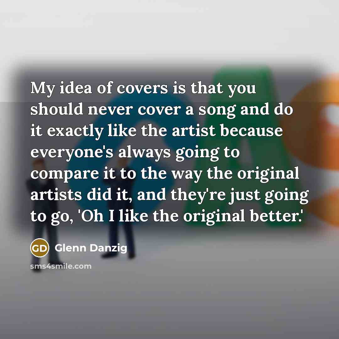 “My idea of covers is that you should never cover…” quote by Glenn Danzig