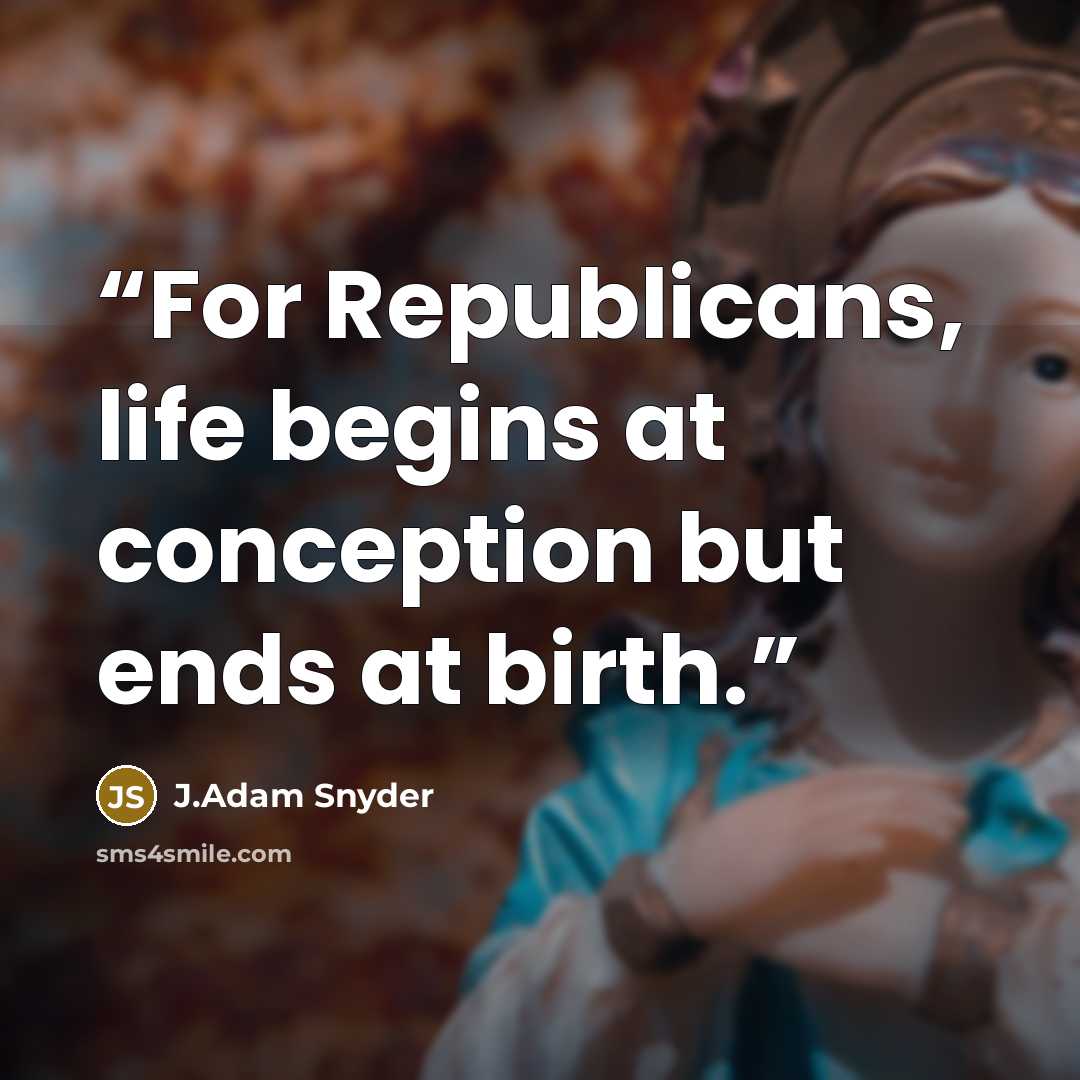 “For Republicans, life begins at conception but ends at birth.” quote by J.Adam Snyder
