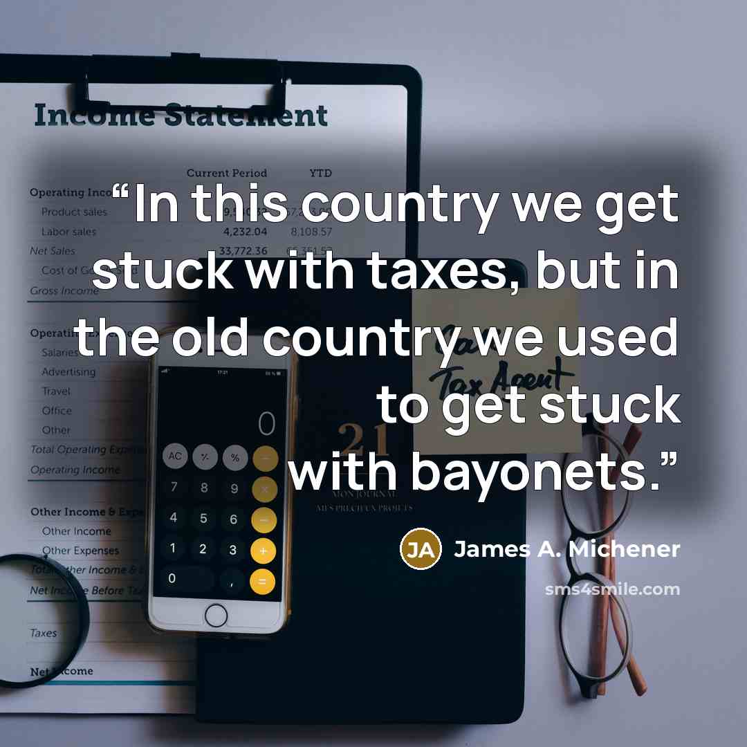 “In this country we get stuck with taxes, but in the old country we used to get stuck with bayonets.” quote by James A. Michener