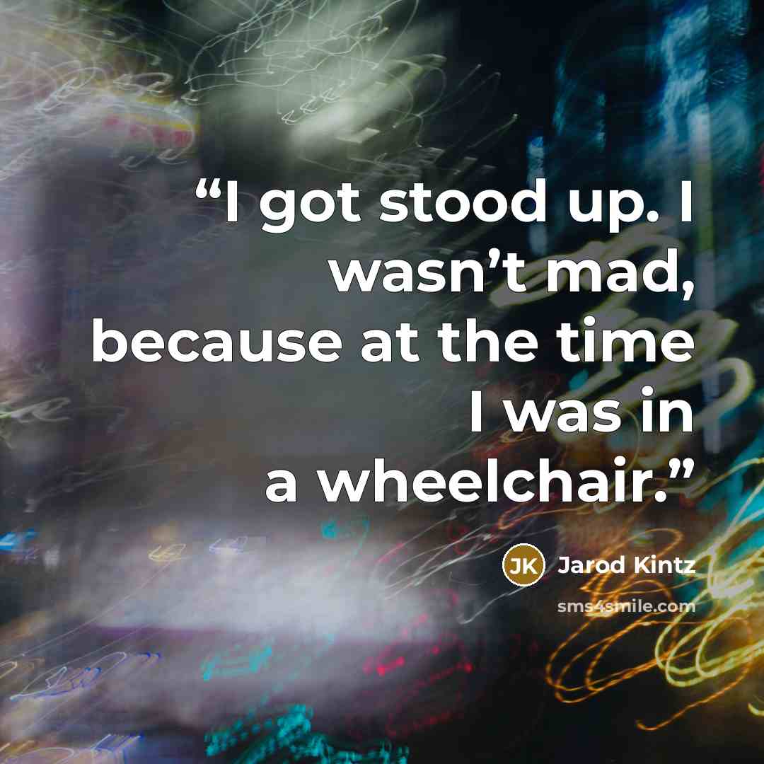 “I got stood up. I wasn’t mad, because at the time I was in a wheelchair.” quote by Jarod Kintz