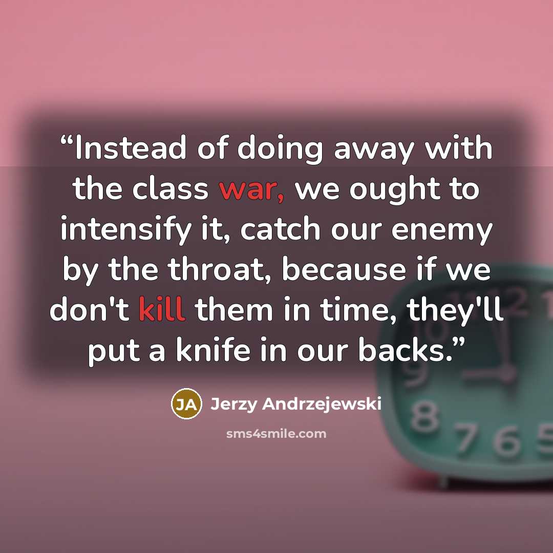 “Instead of doing away with the class war, we ought to intensify it, catch our enemy by the throat, because if we don't kill them in time, they'll put a knife in our backs.” quote by Jerzy Andrzejewski