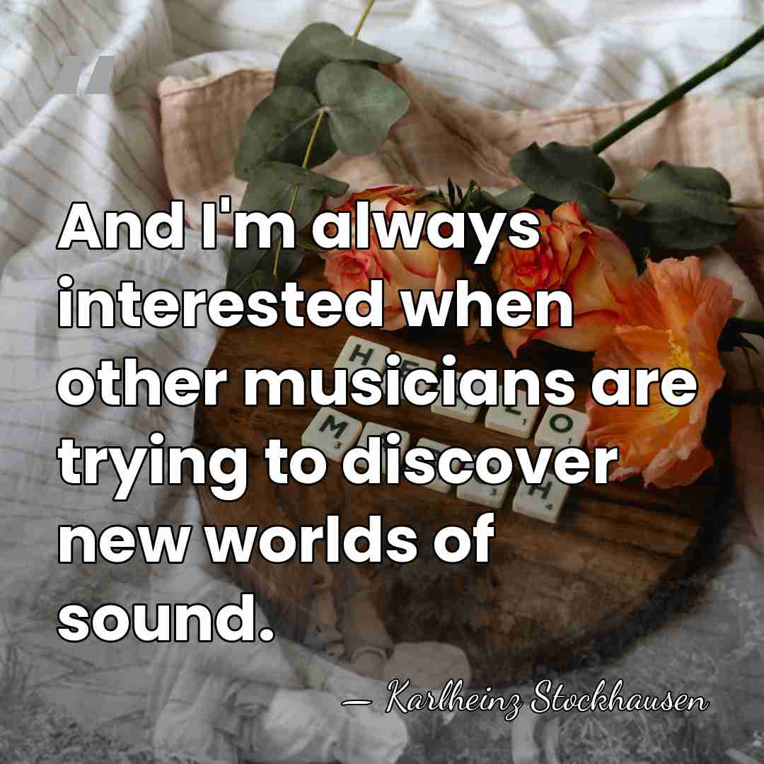 And I'm always interested when other musicians are trying to discover new&hellip; - Karlheinz Stockhausen