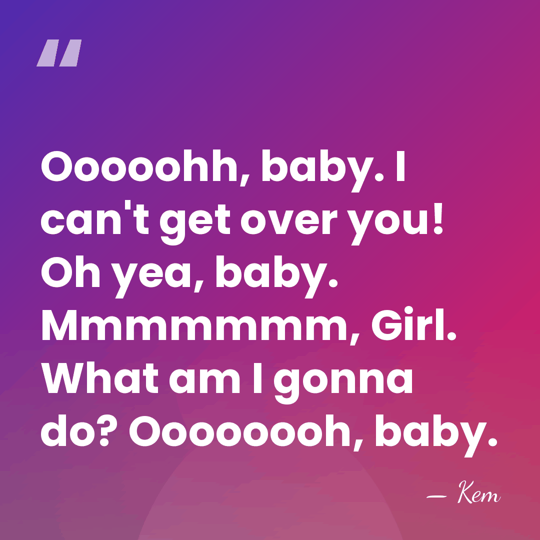 Ooooohh, baby. I can't get over you! Oh yea, baby. Mmmmmmm, Girl.&hellip; - Kem