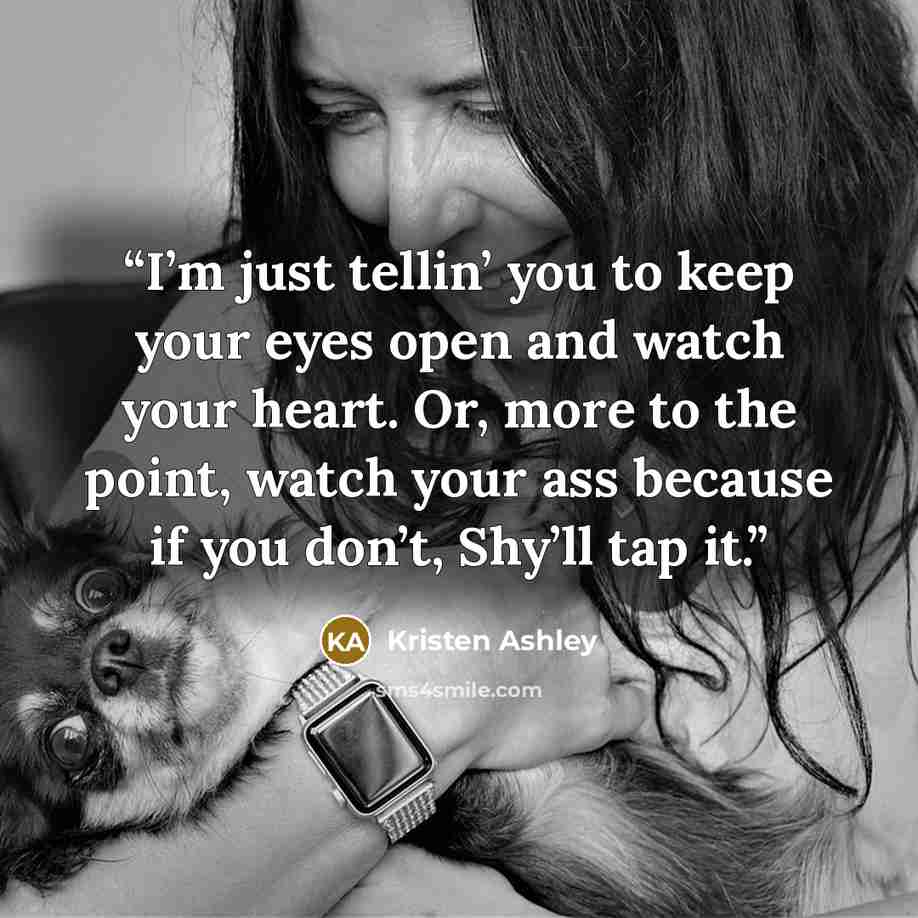 “I’m just tellin’ you to keep your eyes open and watch your heart. Or, more to the point, watch your ass because if you don’t, Shy’ll tap it.” quote by Kristen Ashley