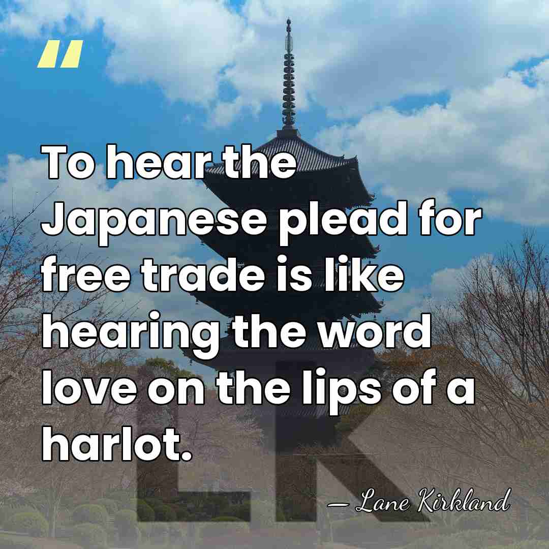 To hear the Japanese plead for free trade is like hearing the&hellip; - Lane Kirkland