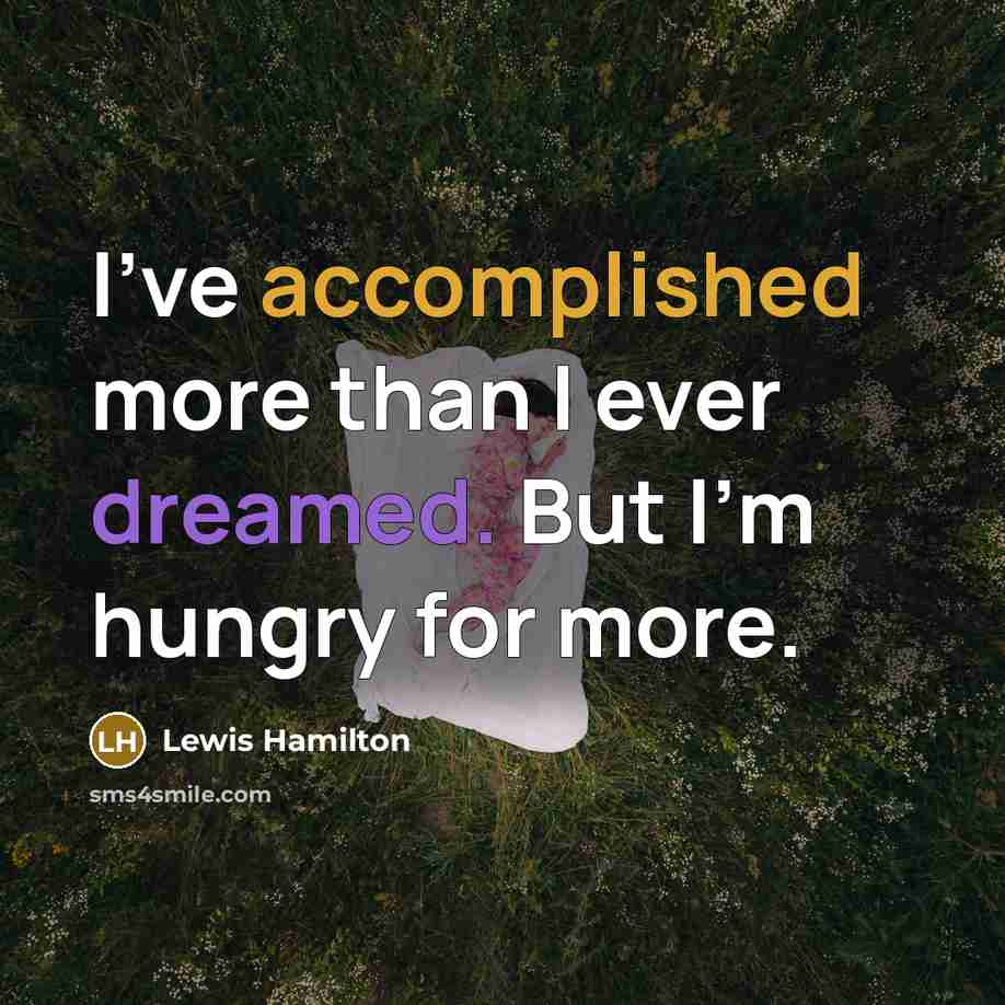 “I've accomplished more than I ever dreamed. But I'm hungry for more.” quote by Lewis Hamilton