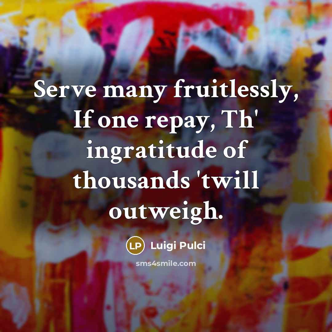 “Serve many fruitlessly, If one repay, Th' ingratitude of thousands…” quote by Luigi Pulci