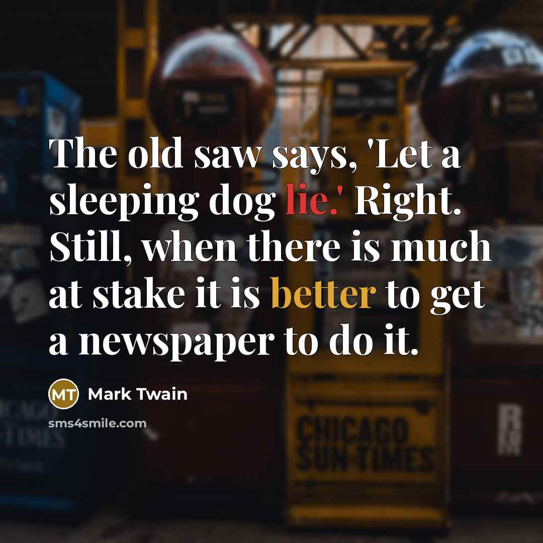 “The old saw says, 'Let a sleeping dog lie.' Right. Still, when there is much at stake it is better to get a newspaper to do it.” quote by Mark Twain