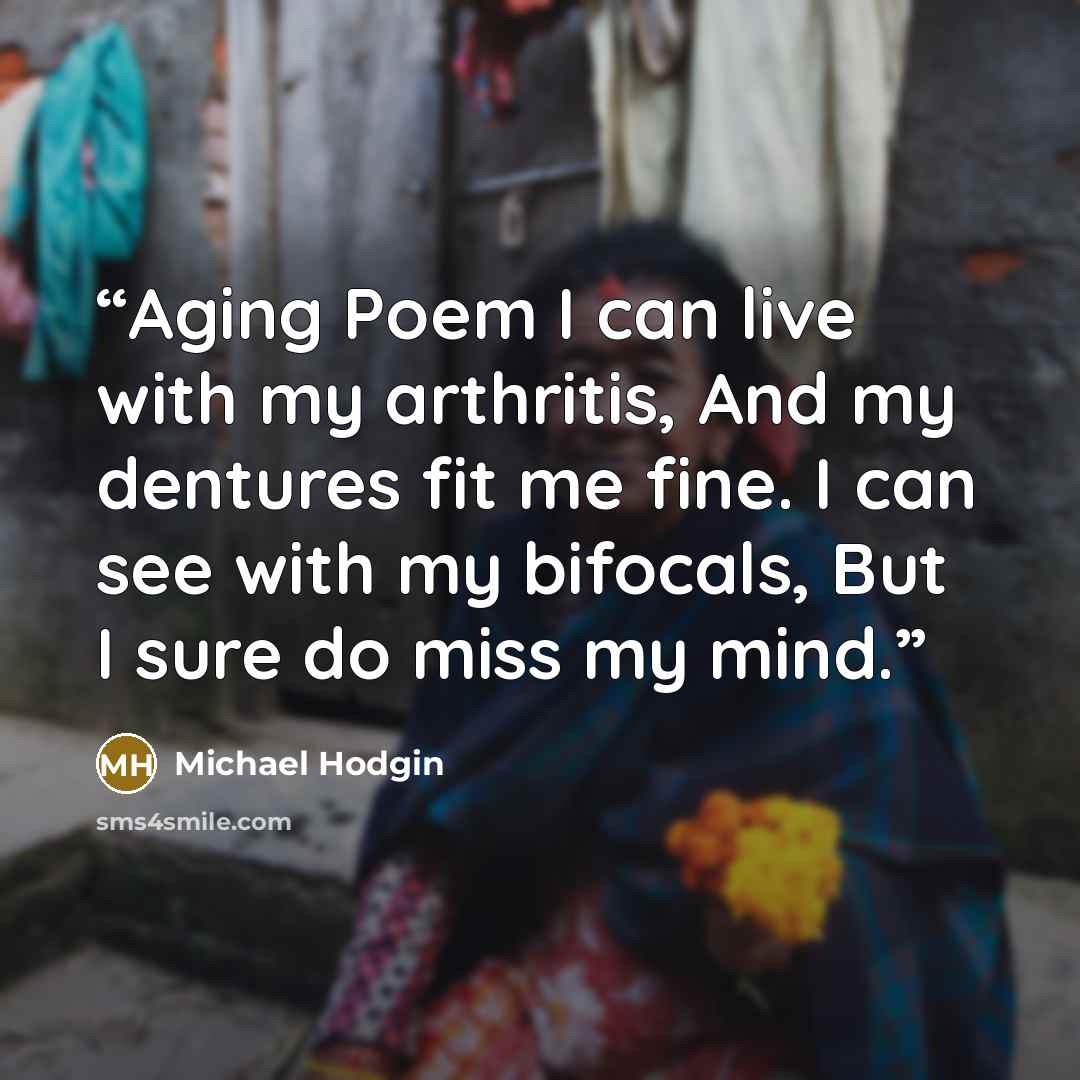 “Aging Poem I can live with my arthritis, And my dentures fit me fine. I can see with my bifocals, But I sure do miss my mind.” quote by Michael Hodgin
