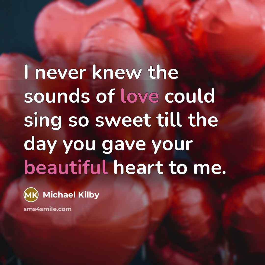 “I never knew the sounds of love could sing so sweet till the day you gave your beautiful heart to me.” quote by Michael Kilby