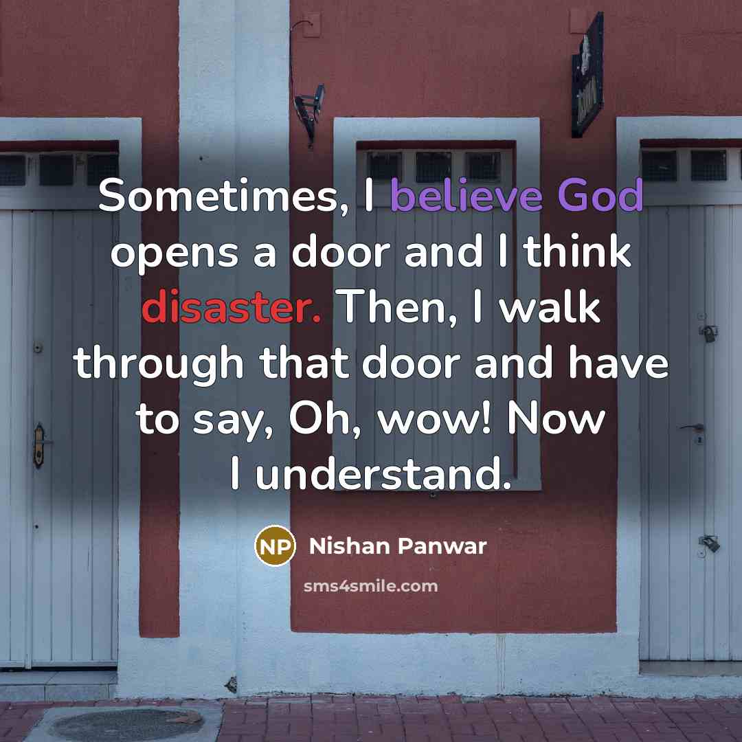 “Sometimes, I believe God opens a door and I think disaster. Then, I walk through that door and have to say, Oh, wow! Now I understand.” quote by Nishan Panwar