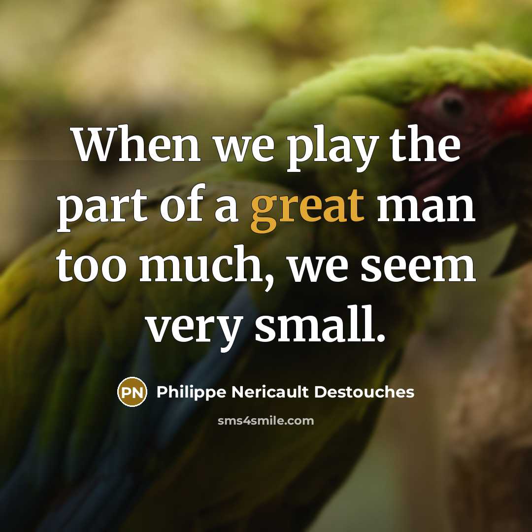 “When we play the part of a great man too much, we seem very small.” quote by Philippe Nericault Destouches