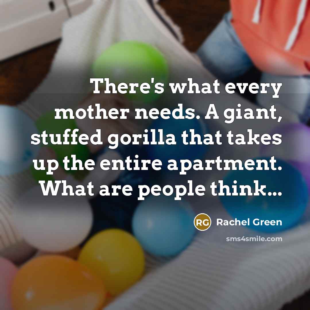 “There's what every mother needs. A giant, stuffed gorilla that takes up the entire apartment. What are people think...” quote by Rachel Green