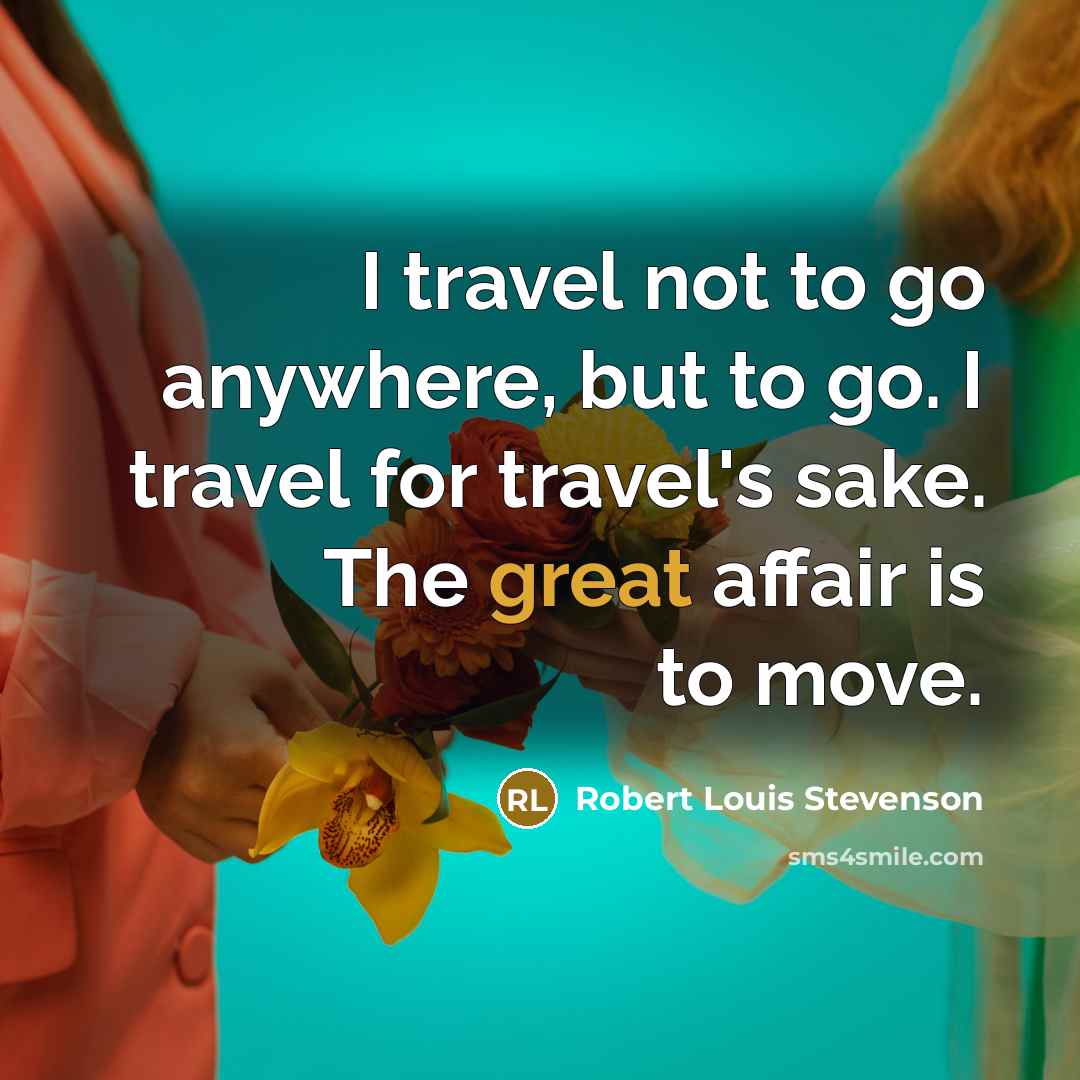 “I travel not to go anywhere, but to go. I travel for travel's sake. The great affair is to move.” quote by Robert Louis Stevenson