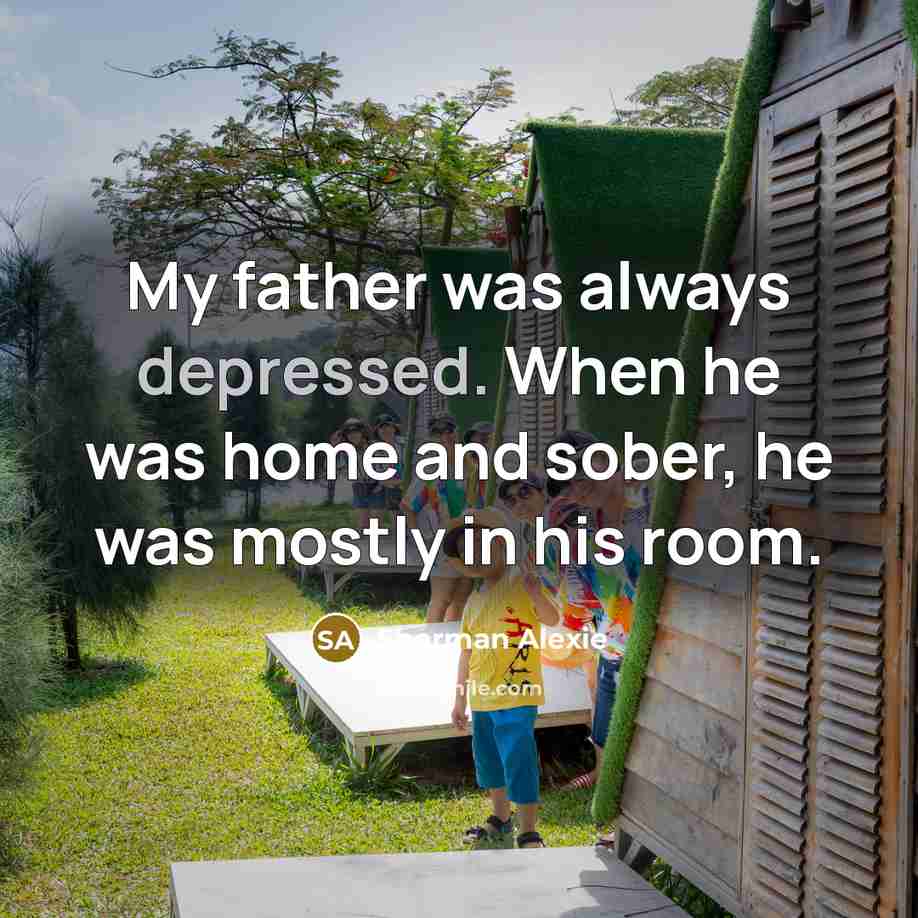 “My father was always depressed. When he was home and…” quote by Sherman Alexie