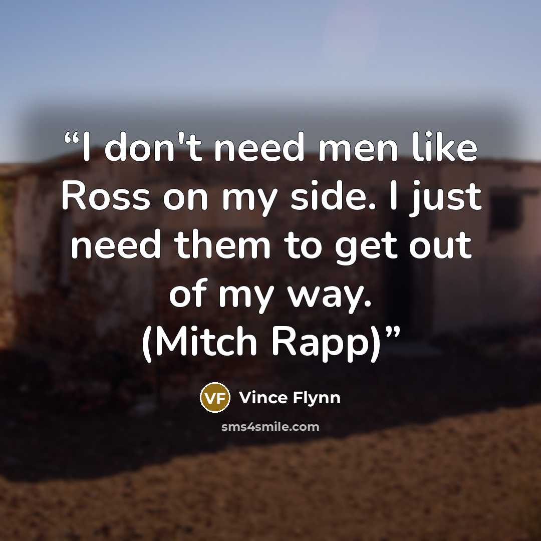 “I don't need men like Ross on my side. I just need them to get out of my way. (Mitch Rapp)” quote by Vince Flynn