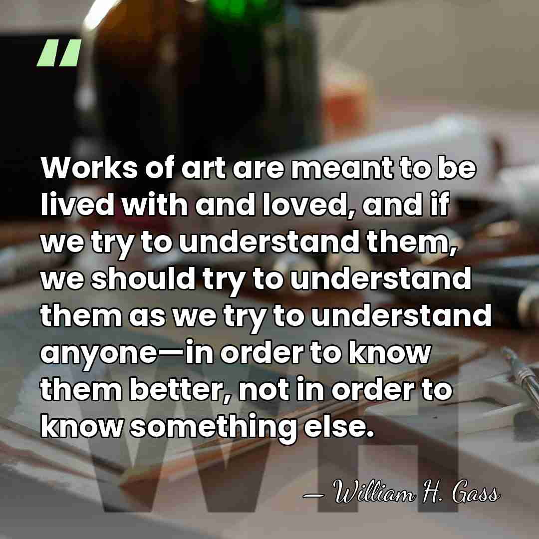 Works of art are meant to be lived with and loved, and&hellip; - William H. Gass