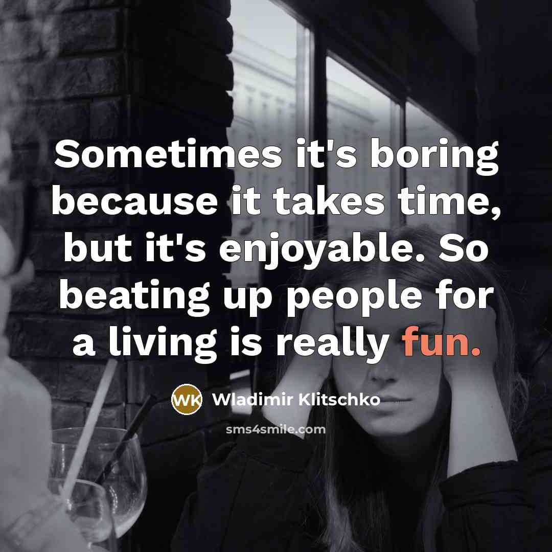 “Sometimes it's boring because it takes time, but it's enjoyable. So beating up people for a living is really fun.” quote by Wladimir Klitschko