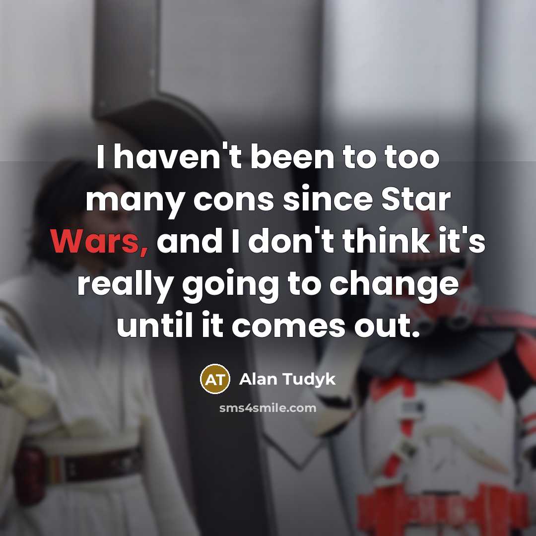 “I haven't been to too many cons since Star Wars, and I don't think it's really going to change until it comes out.” quote by Alan Tudyk