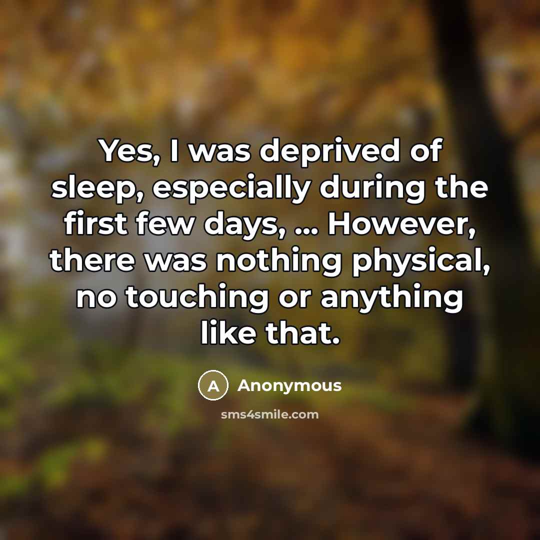 “Yes, I was deprived of sleep, especially during the first few days, ... However, there was nothing physical, no touching or anything like that.” quote by Anonymous