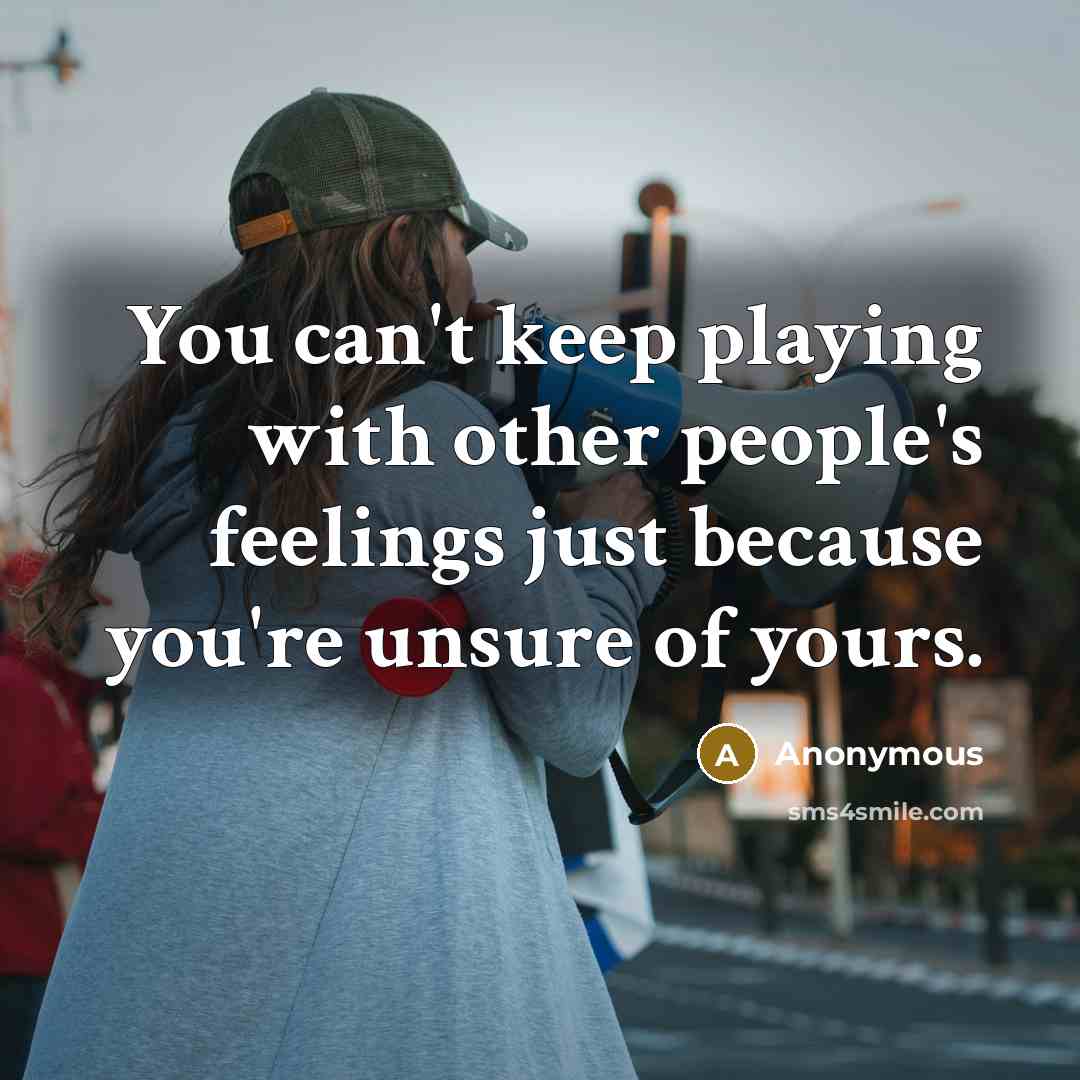 “You can't keep playing with other people's feelings just because you're unsure of yours.” quote by Anonymous