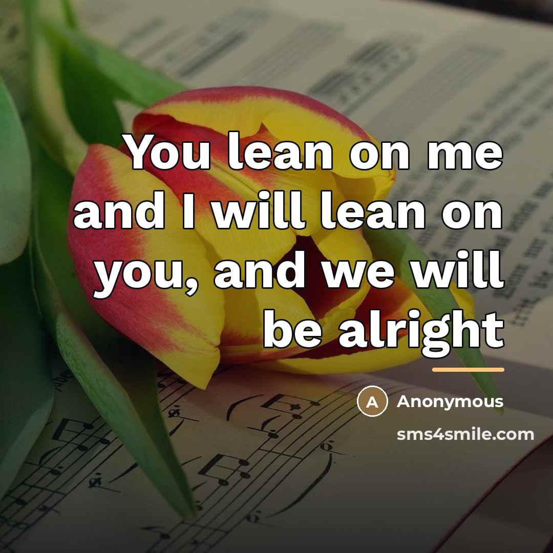 “You lean on me and I will lean on you,…” quote by Anonymous