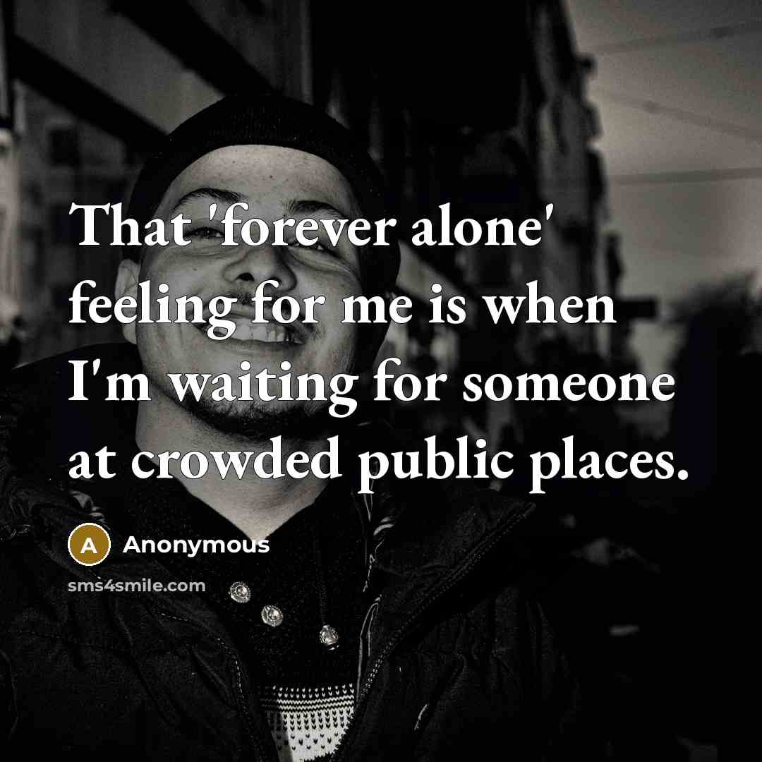 “That 'forever alone' feeling for me is when I'm waiting for someone at crowded public places.” quote by Anonymous