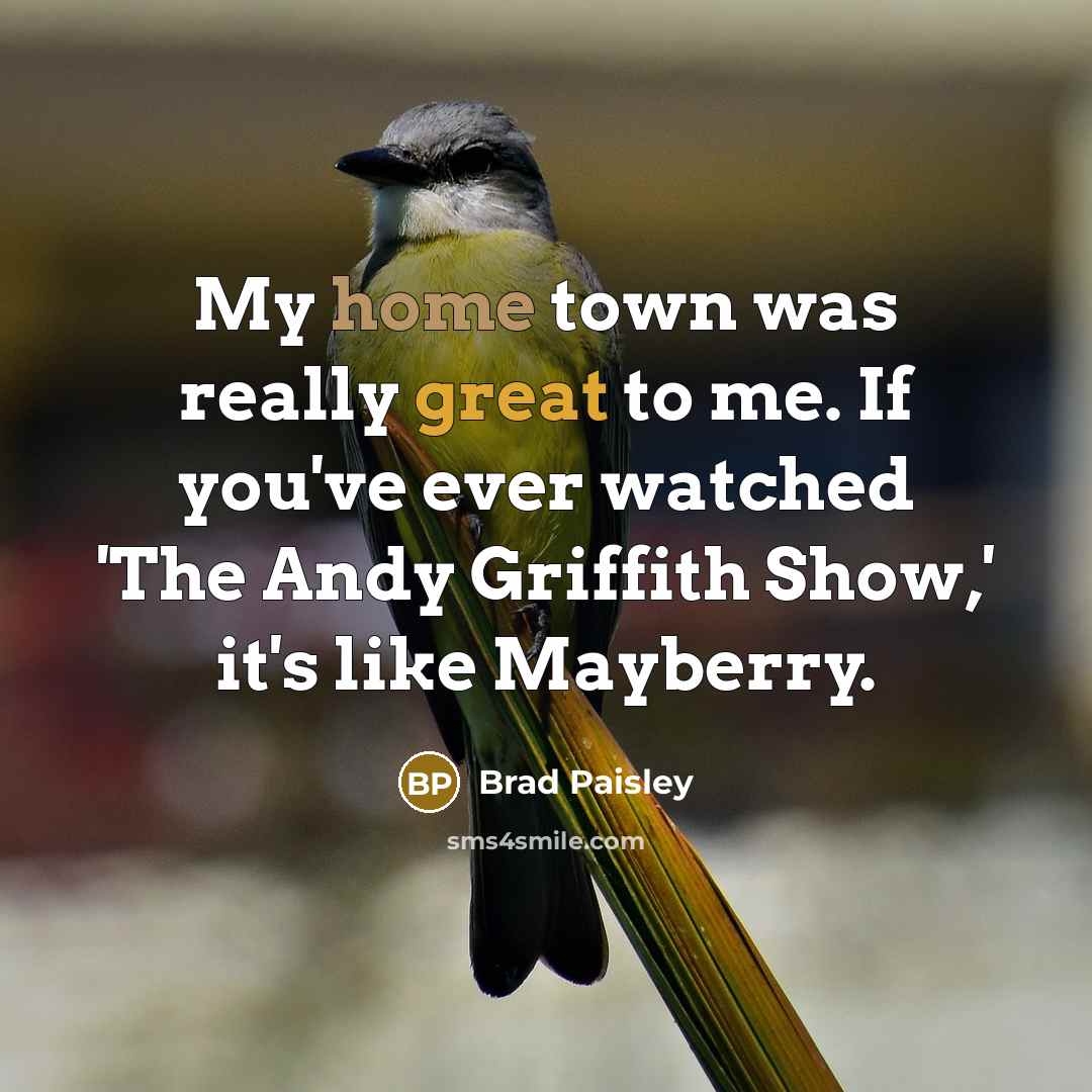 “My home town was really great to me. If you've ever watched 'The Andy Griffith Show,' it's like Mayberry.” quote by Brad Paisley