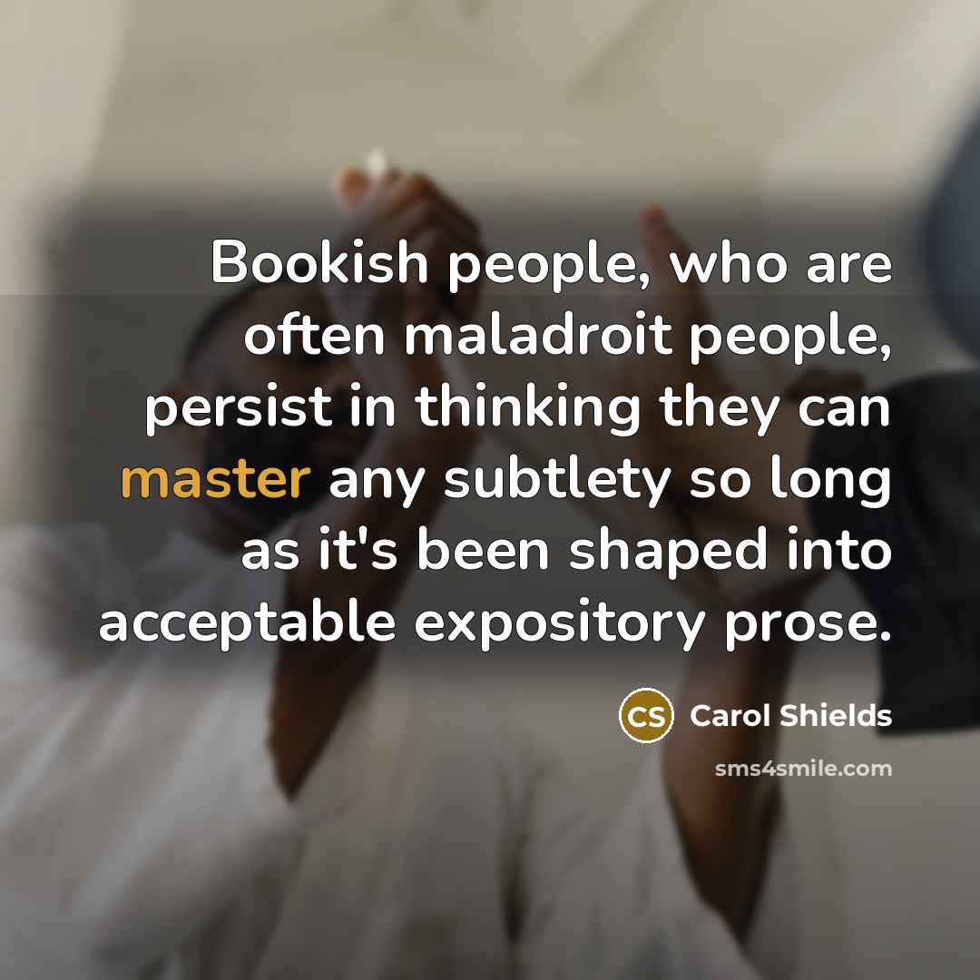“Bookish people, who are often maladroit people, persist in thinking…” quote by Carol Shields